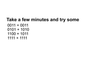 Take a few minutes and try some
0011 + 0011
0101 + 1010
1100 + 1011
1111 + 1111
 