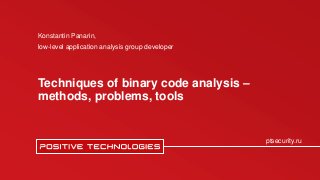 ptsecurity.ru
Techniques of binary code analysis –
methods, problems, tools
Konstantin Panarin,
low-level application analysis group developer
 