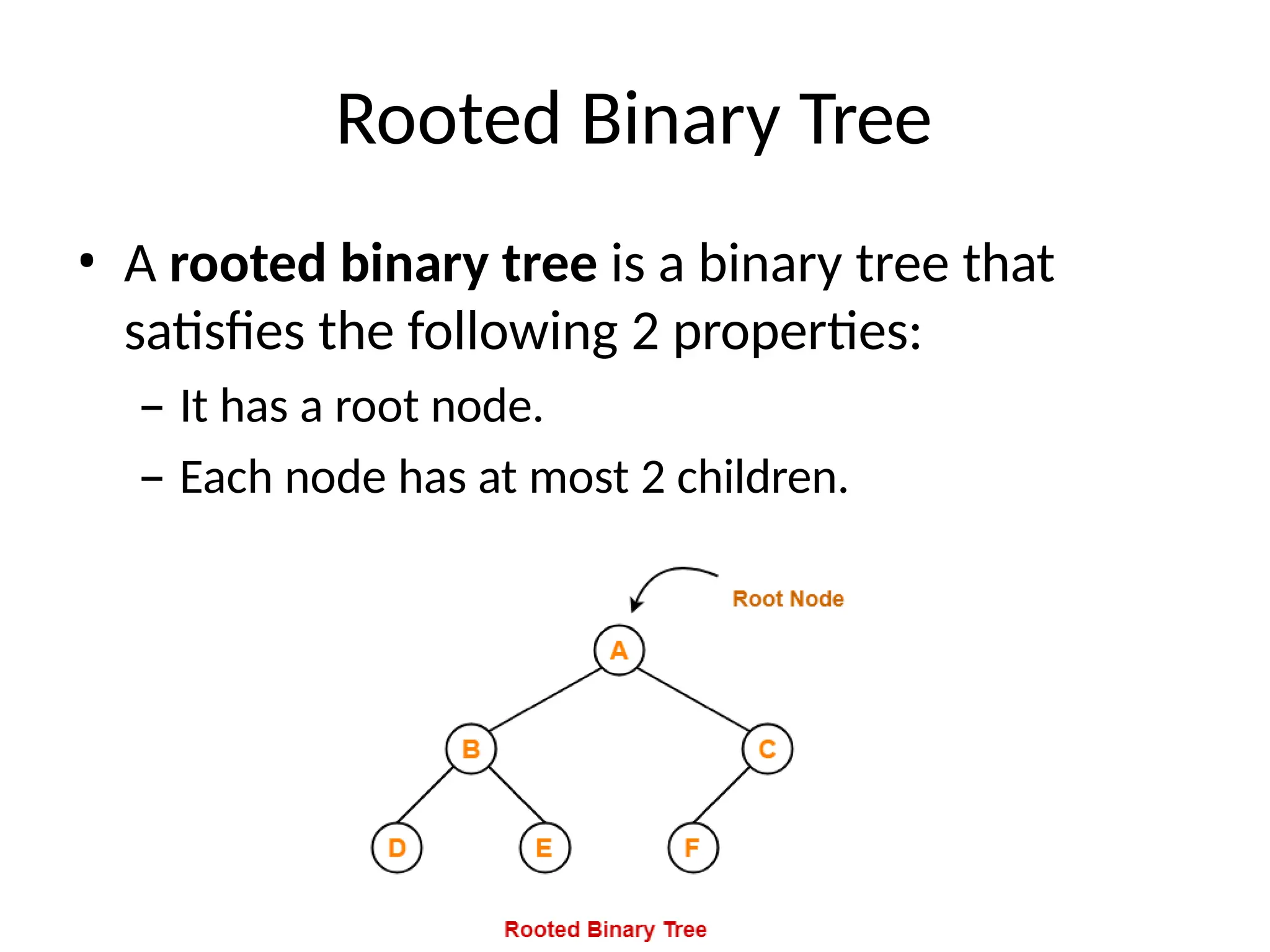 Rooted Binary Tree
• A rooted binary tree is a binary tree that
satisfies the following 2 properties:
– It has a root node.
– Each node has at most 2 children.
 