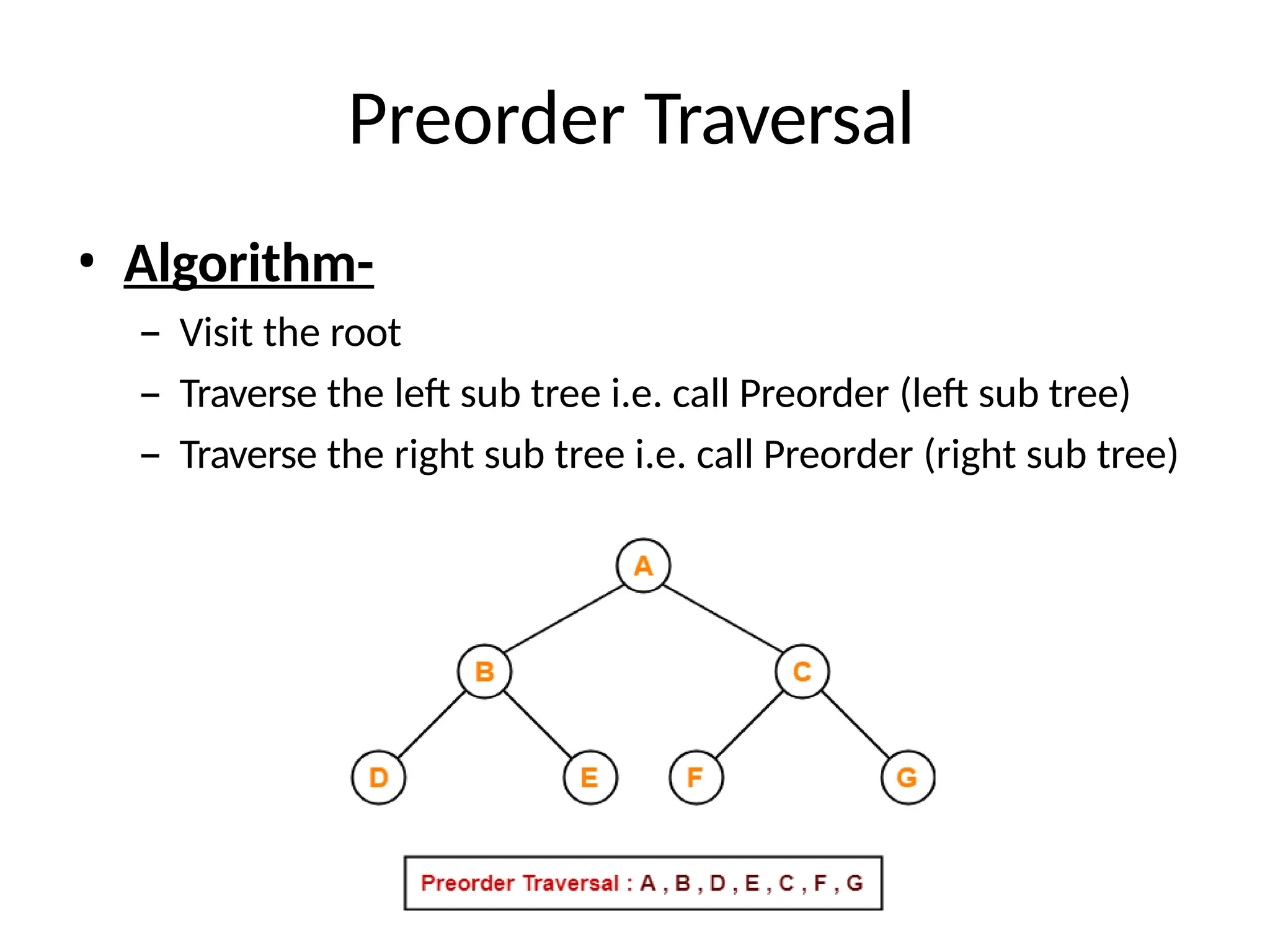 Preorder Traversal
• Algorithm-
– Visit the root
– Traverse the left sub tree i.e. call Preorder (left sub tree)
– Traverse the right sub tree i.e. call Preorder (right sub tree)
 