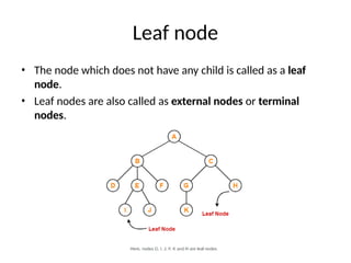 Leaf node
• The node which does not have any child is called as a leaf
node.
• Leaf nodes are also called as external nodes or terminal
nodes.
 