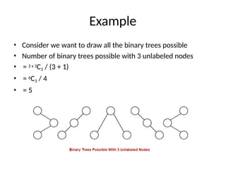 Example
• Consider we want to draw all the binary trees possible
• Number of binary trees possible with 3 unlabeled nodes
• = 2 x 3C3 / (3 + 1)
• = 6C3 / 4
• = 5
 