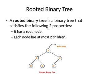 Rooted Binary Tree
• A rooted binary tree is a binary tree that
satisfies the following 2 properties:
– It has a root node.
– Each node has at most 2 children.
 