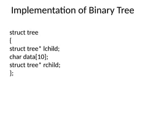 Implementation of Binary Tree
struct tree
{
struct tree* lchild;
char data[10];
struct tree* rchild;
};
 