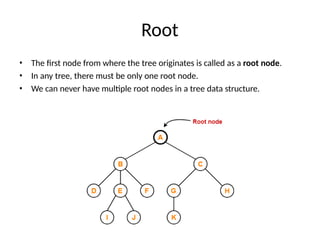 Root
• The first node from where the tree originates is called as a root node.
• In any tree, there must be only one root node.
• We can never have multiple root nodes in a tree data structure.
 