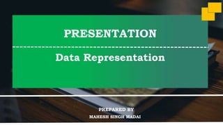 PRESENTATION
Data Representation
MAHESH SINGH MADAI
PREPARED BY
 