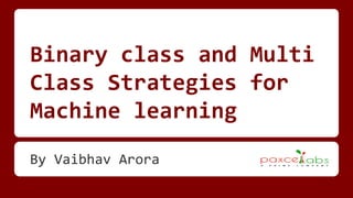 Binary class and Multi
Class Strategies for
Machine learning
By Vaibhav Arora
 