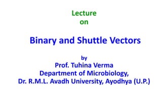 Lecture
on
Binary and Shuttle Vectors
by
Prof. Tuhina Verma
Department of Microbiology,
Dr. R.M.L. Avadh University, Ayodhya (U.P.)
 