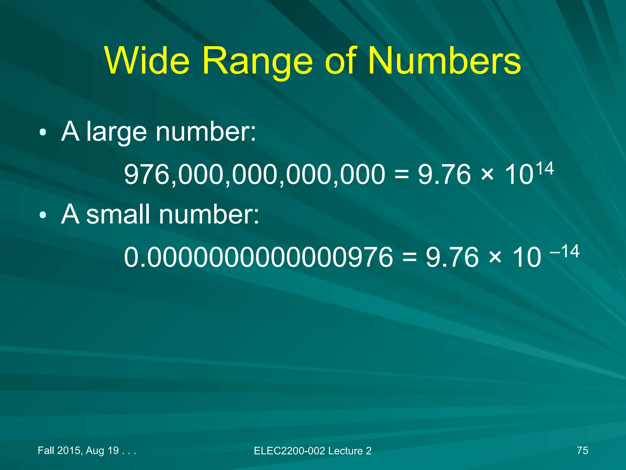 Fall 2015, Aug 19 . . . ELEC2200-002 Lecture 2 75
Wide Range of Numbers
&bull; A large number:
976,000,000,000,000 = 9.76 &times; 1014
&bull; A small number:
0.0000000000000976 = 9.76 &times; 10 &ndash;14
 