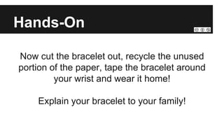 Hands-On
Now cut the bracelet out, recycle the unused
portion of the paper, tape the bracelet around
your wrist and wear it home!
Explain your bracelet to your family!
 