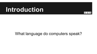 Introduction
What language do computers speak?
 