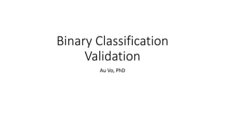 Binary Classification
Validation
Au Vo, PhD
 