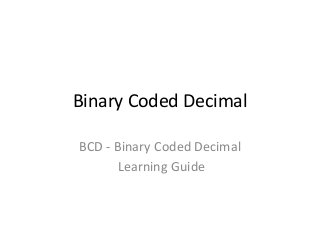 Binary Coded Decimal
BCD - Binary Coded Decimal
Learning Guide
 
