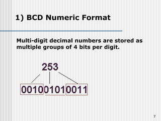 7
1) BCD Numeric Format
Multi-digit decimal numbers are stored as
multiple groups of 4 bits per digit.
 