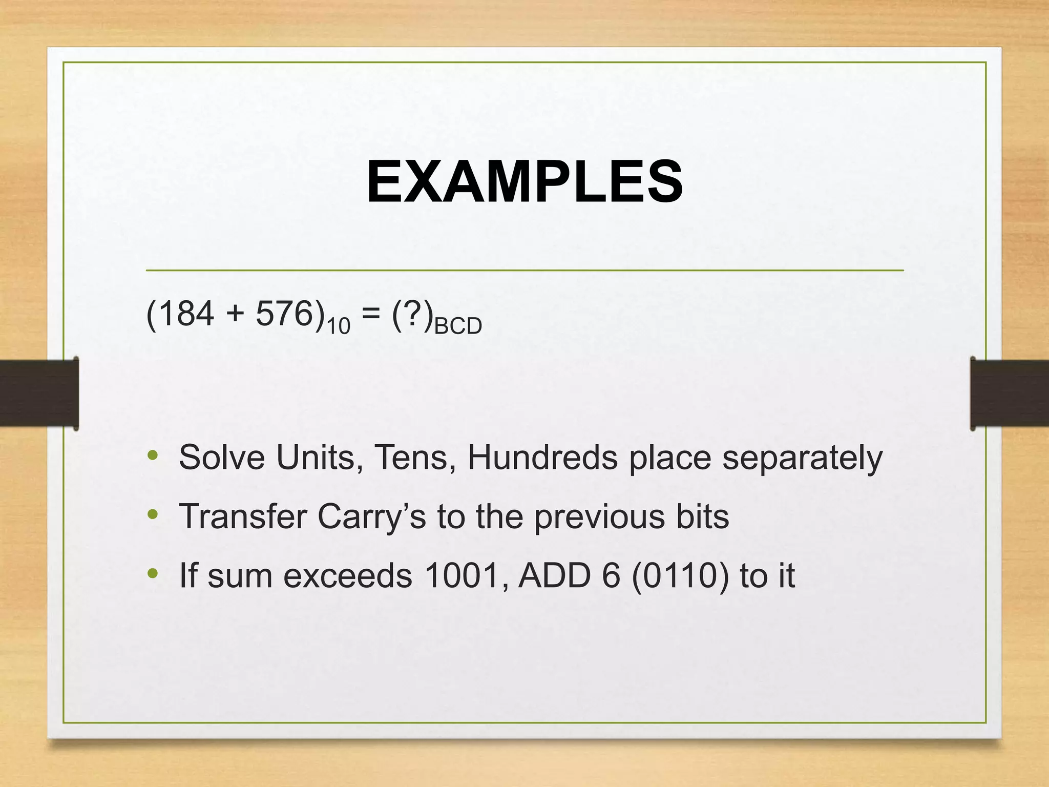 EXAMPLES
(184 + 576)10 = (?)BCD
• Solve Units, Tens, Hundreds place separately
• Transfer Carry’s to the previous bits
• If sum exceeds 1001, ADD 6 (0110) to it
 