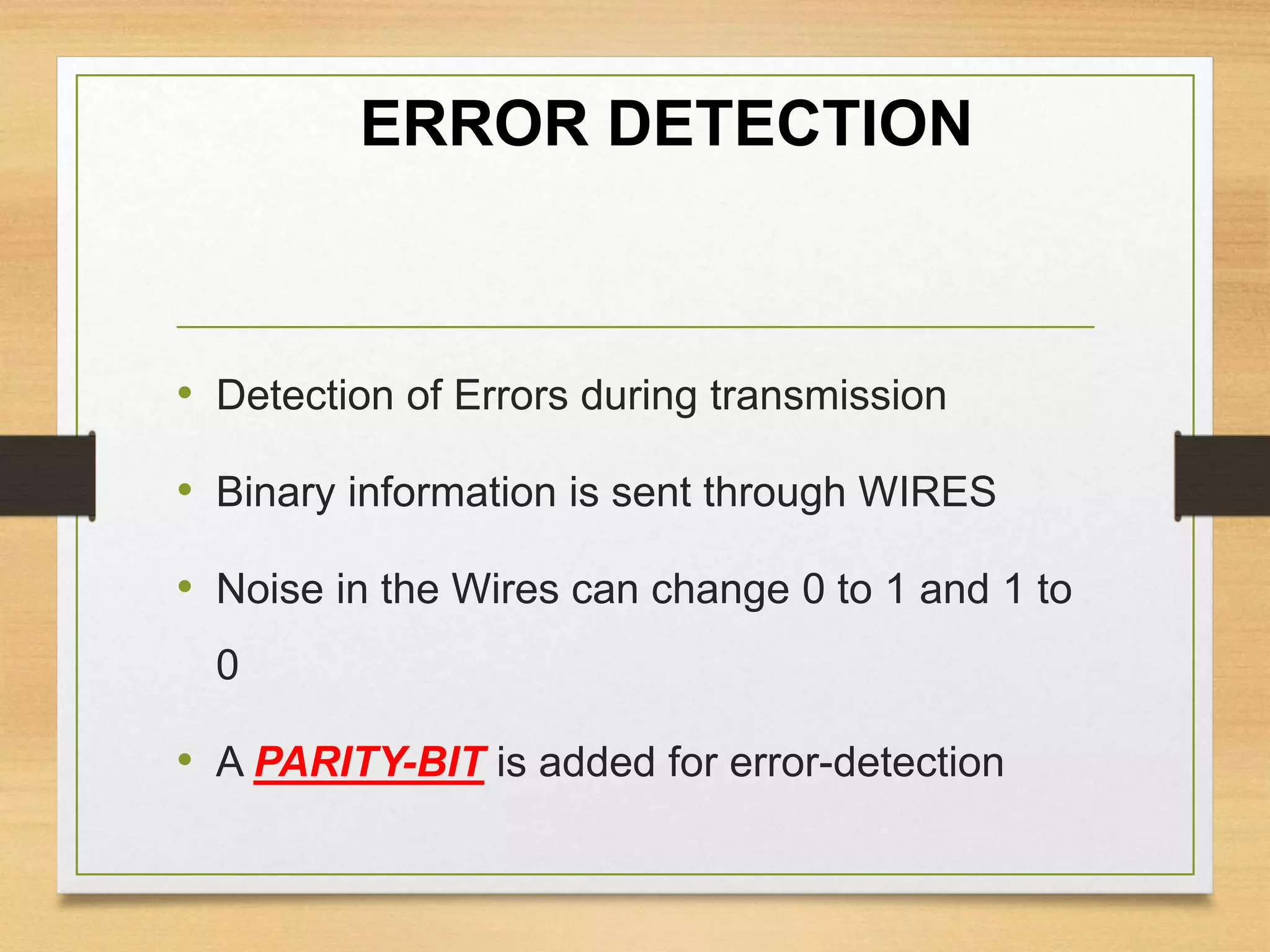 ERROR DETECTION
• Detection of Errors during transmission
• Binary information is sent through WIRES
• Noise in the Wires can change 0 to 1 and 1 to
0
• A PARITY-BIT is added for error-detection
 