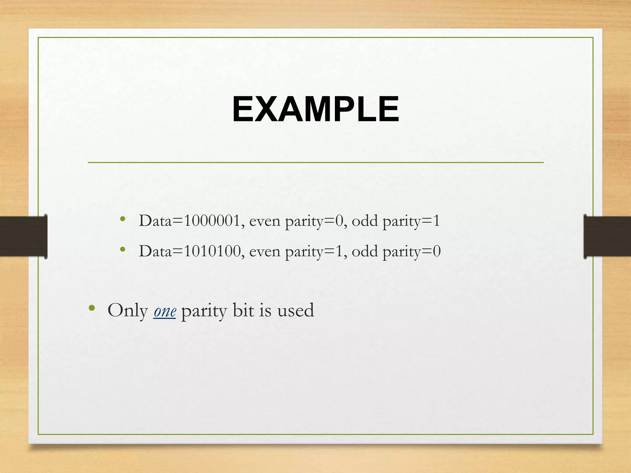 EXAMPLE
• Data=1000001, even parity=0, odd parity=1
• Data=1010100, even parity=1, odd parity=0
• Only one parity bit is used
 