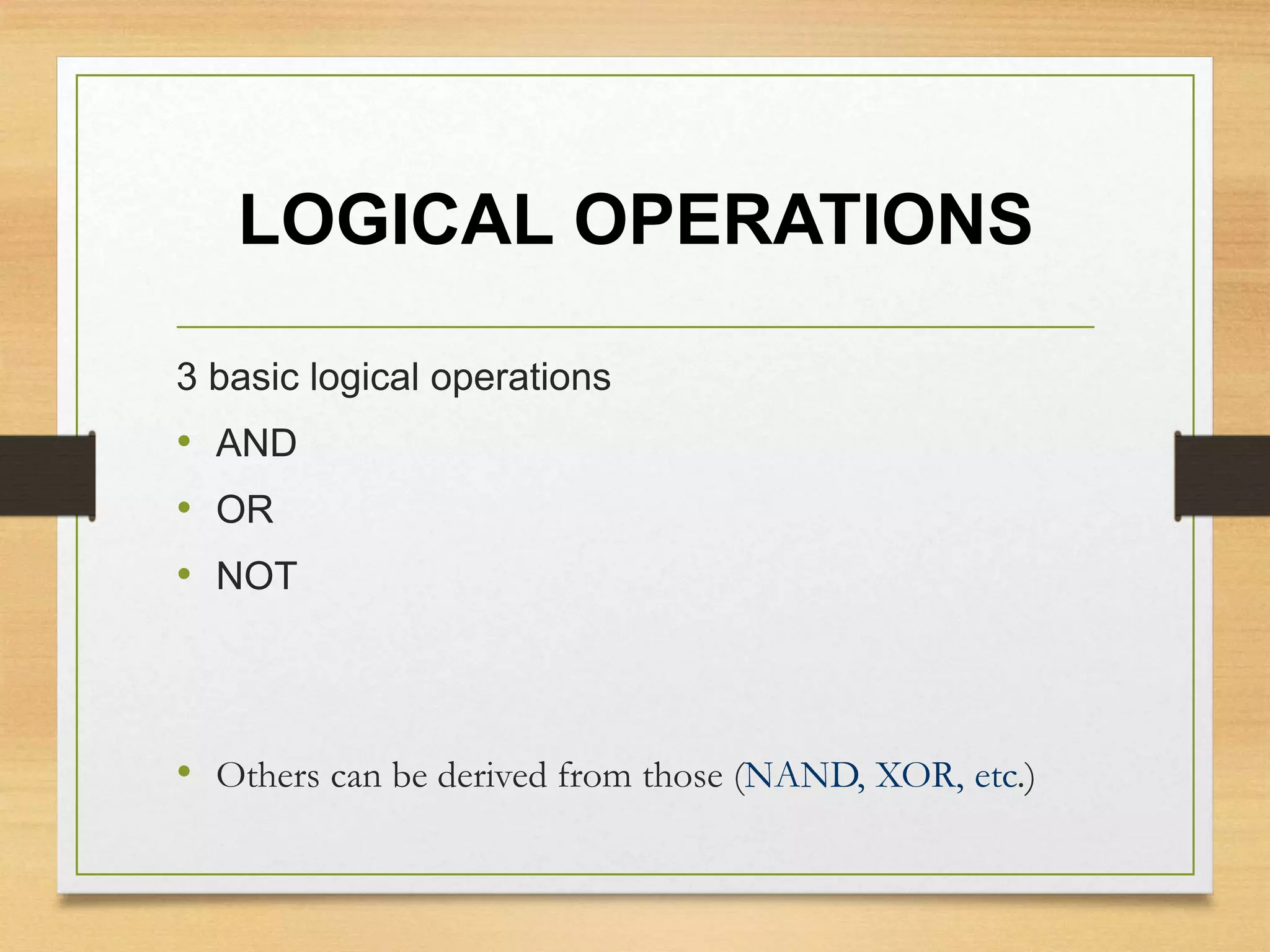 LOGICAL OPERATIONS
3 basic logical operations
• AND
• OR
• NOT
• Others can be derived from those (NAND, XOR, etc.)
 