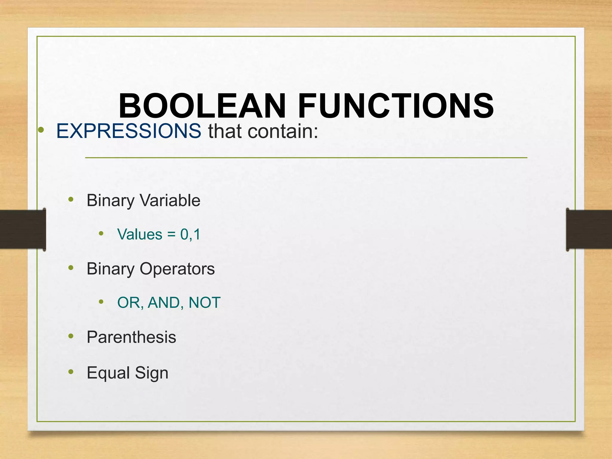 BOOLEAN FUNCTIONS
• EXPRESSIONS that contain:
• Binary Variable
• Values = 0,1
• Binary Operators
• OR, AND, NOT
• Parenthesis
• Equal Sign
 