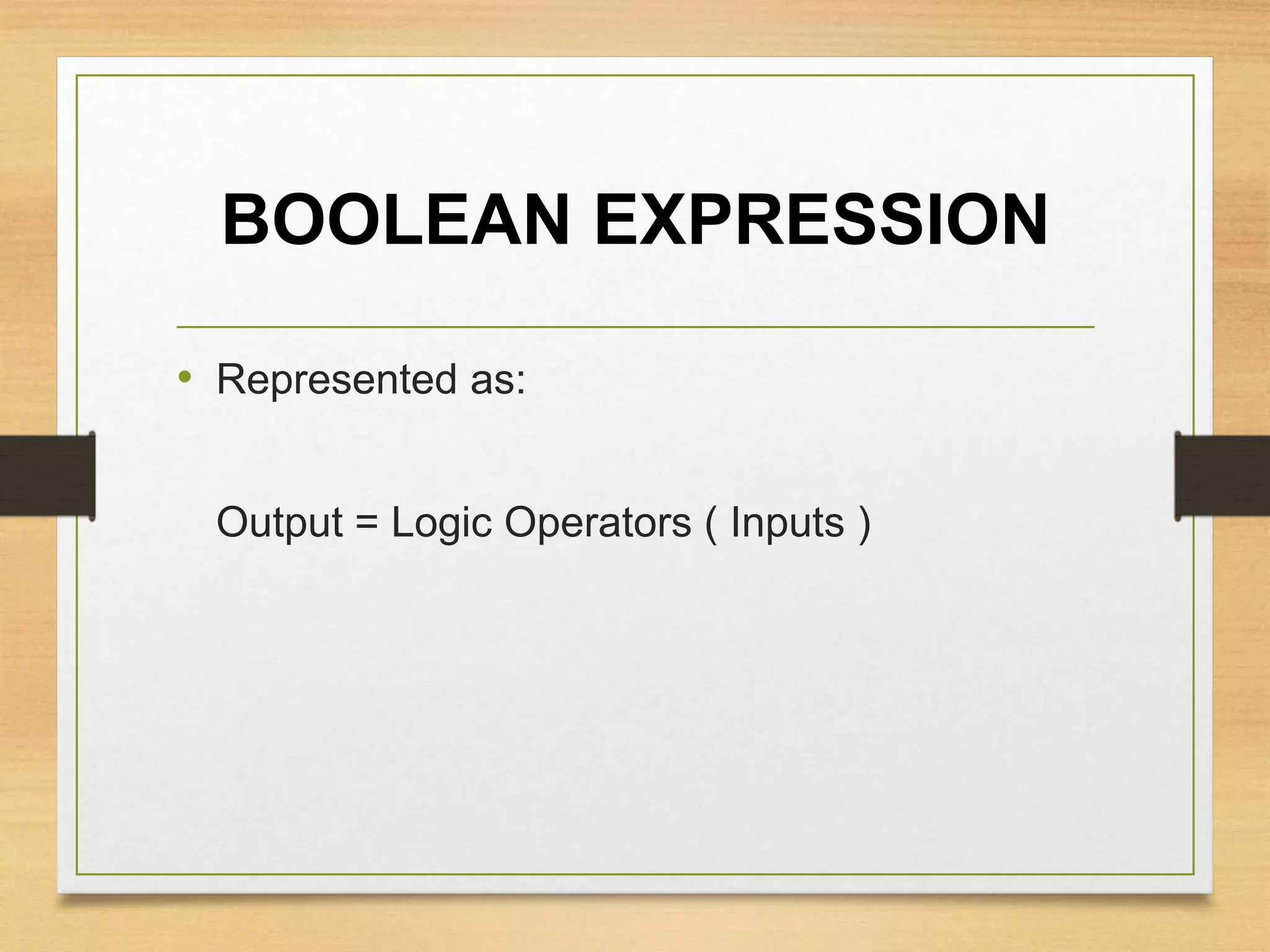 BOOLEAN EXPRESSION
• Represented as:
Output = Logic Operators ( Inputs )
 