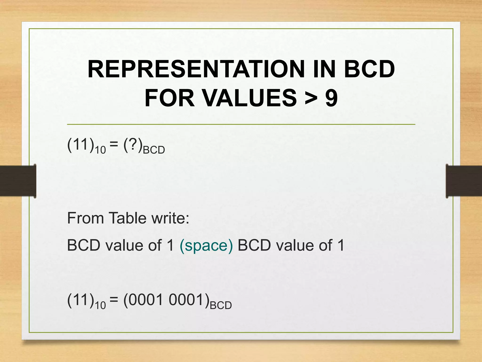 REPRESENTATION IN BCD
FOR VALUES > 9
(11)10 = (?)BCD
From Table write:
BCD value of 1 (space) BCD value of 1
(11)10 = (0001 0001)BCD
 