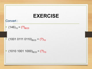 EXERCISE
Convert :
• (146)10 = (?)BCD
• (1001 0111 0110)BCD = (?)10
• (1010 1001 1000)BCD = (?)10
 