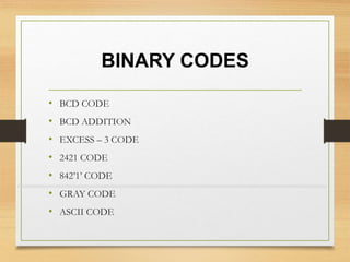 BINARY CODES
• BCD CODE
• BCD ADDITION
• EXCESS – 3 CODE
• 2421 CODE
• 842’1’ CODE
• GRAY CODE
• ASCII CODE
 