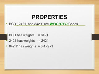 PROPERTIES
• BCD , 2421, and 842’1’ are WEIGHTED Codes
• BCD has weights = 8421
• 2421 has weights = 2421
• 842’1’ has weights = 8 4 -2 -1
 