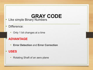 GRAY CODE
• Like simple Binary Numbers
• Difference:
• Only 1 bit changes at a time
• ADVANTAGE
• Error Detection and Error Correction
• USES
• Rotating Shaft of an aero plane
 