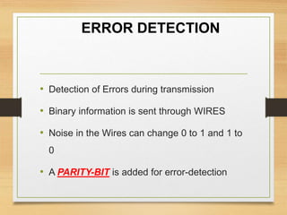 ERROR DETECTION
• Detection of Errors during transmission
• Binary information is sent through WIRES
• Noise in the Wires can change 0 to 1 and 1 to
0
• A PARITY-BIT is added for error-detection
 