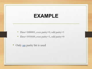 EXAMPLE
• Data=1000001, even parity=0, odd parity=1
• Data=1010100, even parity=1, odd parity=0
• Only one parity bit is used
 
