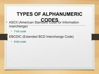 TYPES OF ALPHANUMERIC
CODES• ASCII (American Standard Code for Information
Interchange)
• 7-bit code
• EBCDIC (Extended BCD Interchange Code)
• 8-bit code
 