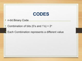 CODES
• n-bit Binary Code
• Combination of bits (0’s and 1’s) = 2n
• Each Combination represents a different value
 