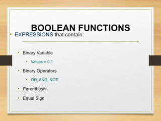 BOOLEAN FUNCTIONS
• EXPRESSIONS that contain:
• Binary Variable
• Values = 0,1
• Binary Operators
• OR, AND, NOT
• Parenthesis
• Equal Sign
 
