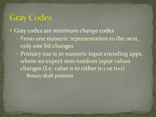  Gray codes are minimum change codes
 From one numeric representation to the next,
only one bit changes
 Primary use is in numeric input encoding apps.
where we expect non-random input values
changes (I.e. value n to either n-1 or n+1)
 Rotary shaft position
 