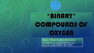 *BINARY*
COMPOUNDS OF
OXYGEN
Edited by → Waseem Ahmed Bhatti (M.Sc Chemistry)
Email Address →
Contact No: → 0302-3095007 – 0314-7732937
 