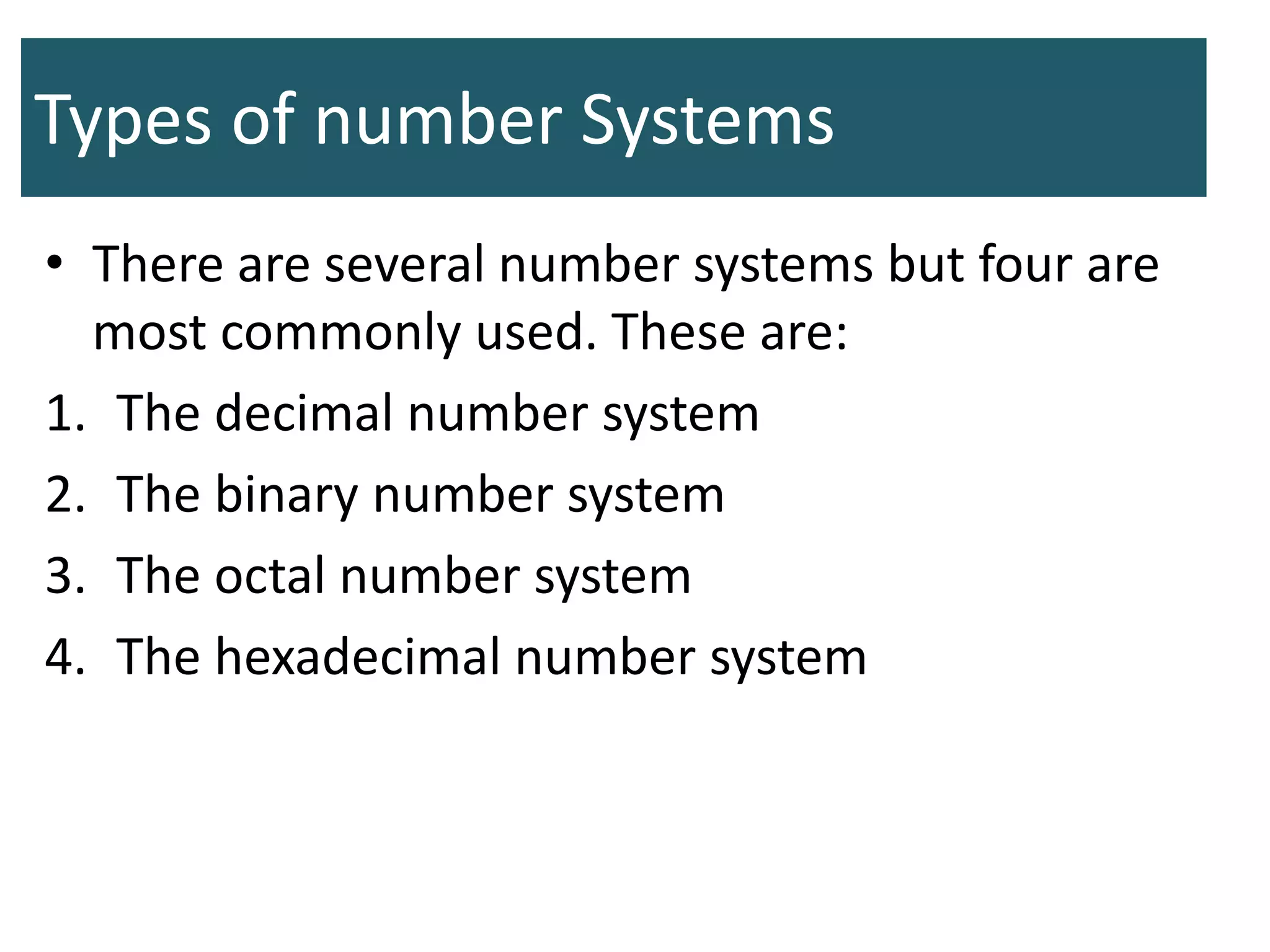 Types of number Systems
• There are several number systems but four are
most commonly used. These are:
1. The decimal number system
2. The binary number system
3. The octal number system
4. The hexadecimal number system
 