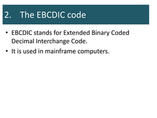 2. The EBCDIC code
• EBCDIC stands for Extended Binary Coded
Decimal Interchange Code.
• It is used in mainframe computers.
 