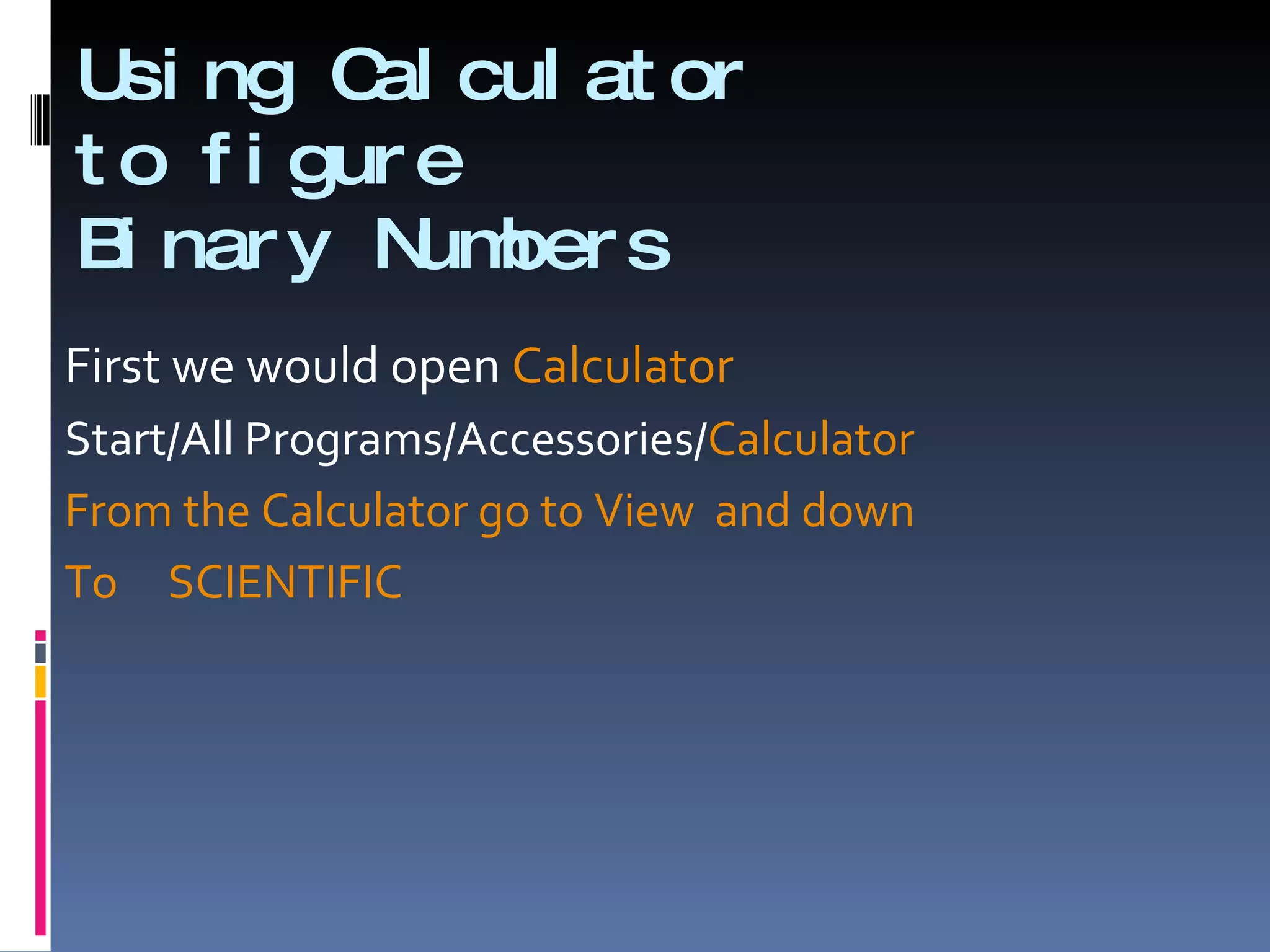 U ng C cul at or
  si      al
t o f i gur e
B nar y N ber s
  i         um
First we would open Calculator
Start/All Programs/Accessories/Calculator
From the Calculator go to View and down
To SCIENTIFIC
 