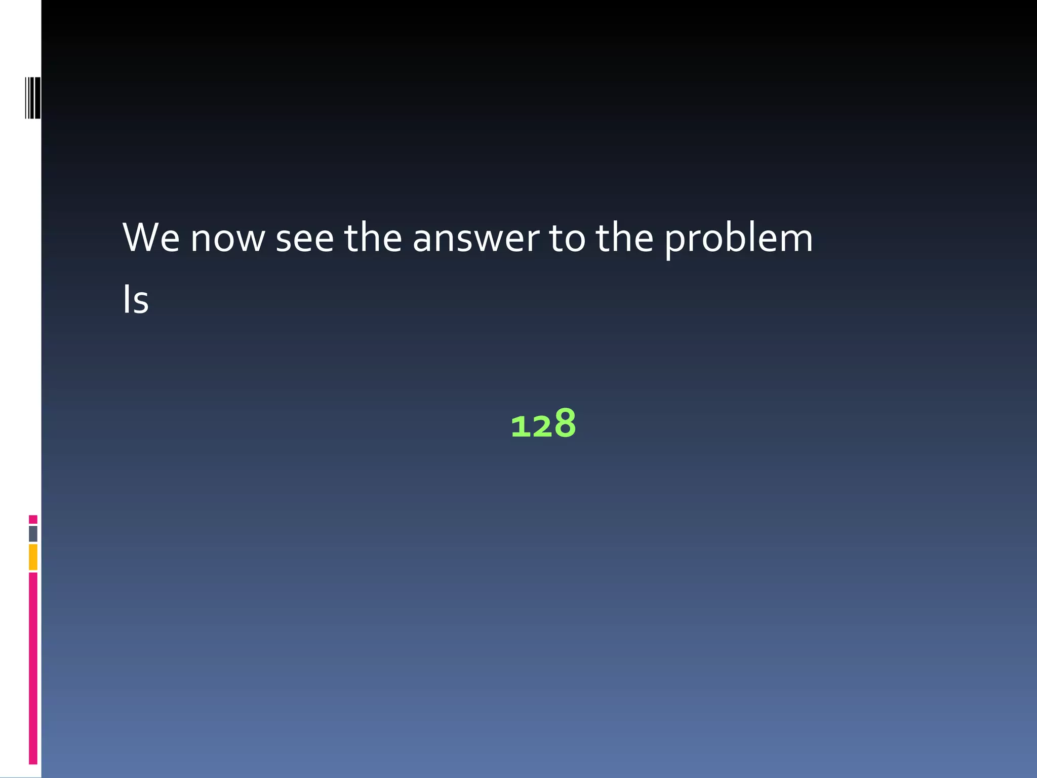 We now see the answer to the problem
Is

                    128
 