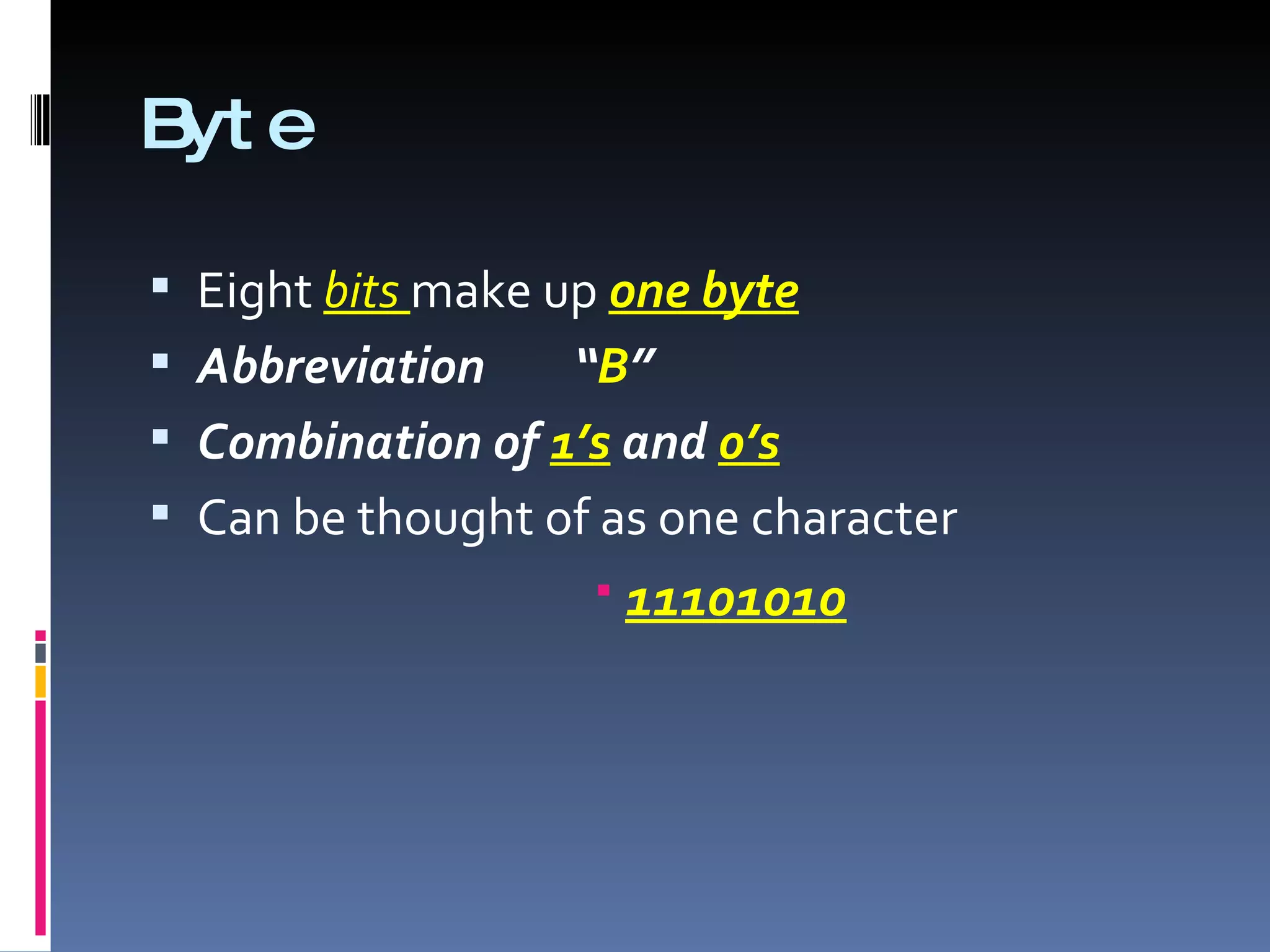B e
 yt

 Eight bits make up one byte
 Abbreviation     “B”
 Combination of 1’s and 0’s
 Can be thought of as one character
                    11101010
 