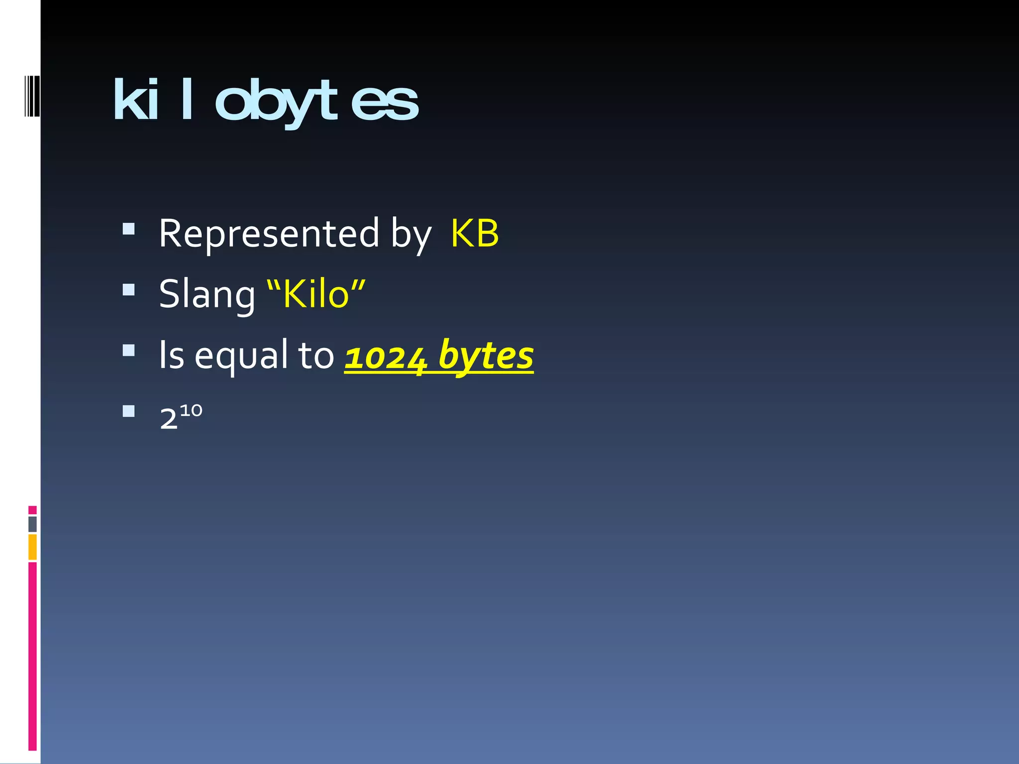 ki l obyt es

 Represented by KB
 Slang “Kilo”
 Is equal to 1024 bytes
 210
 