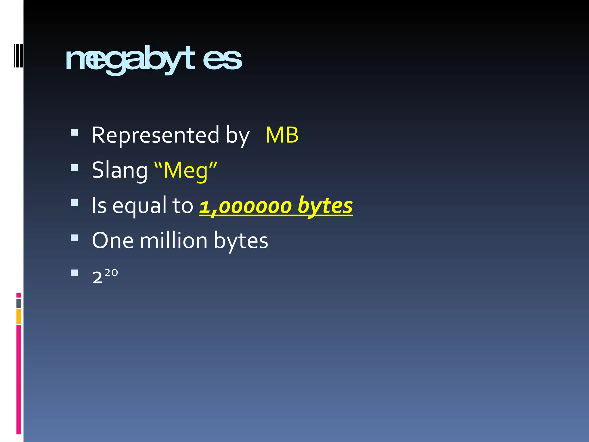 megabyt es

 Represented by MB
 Slang “Meg”
 Is equal to 1,000000 bytes
 One million bytes
 220
 