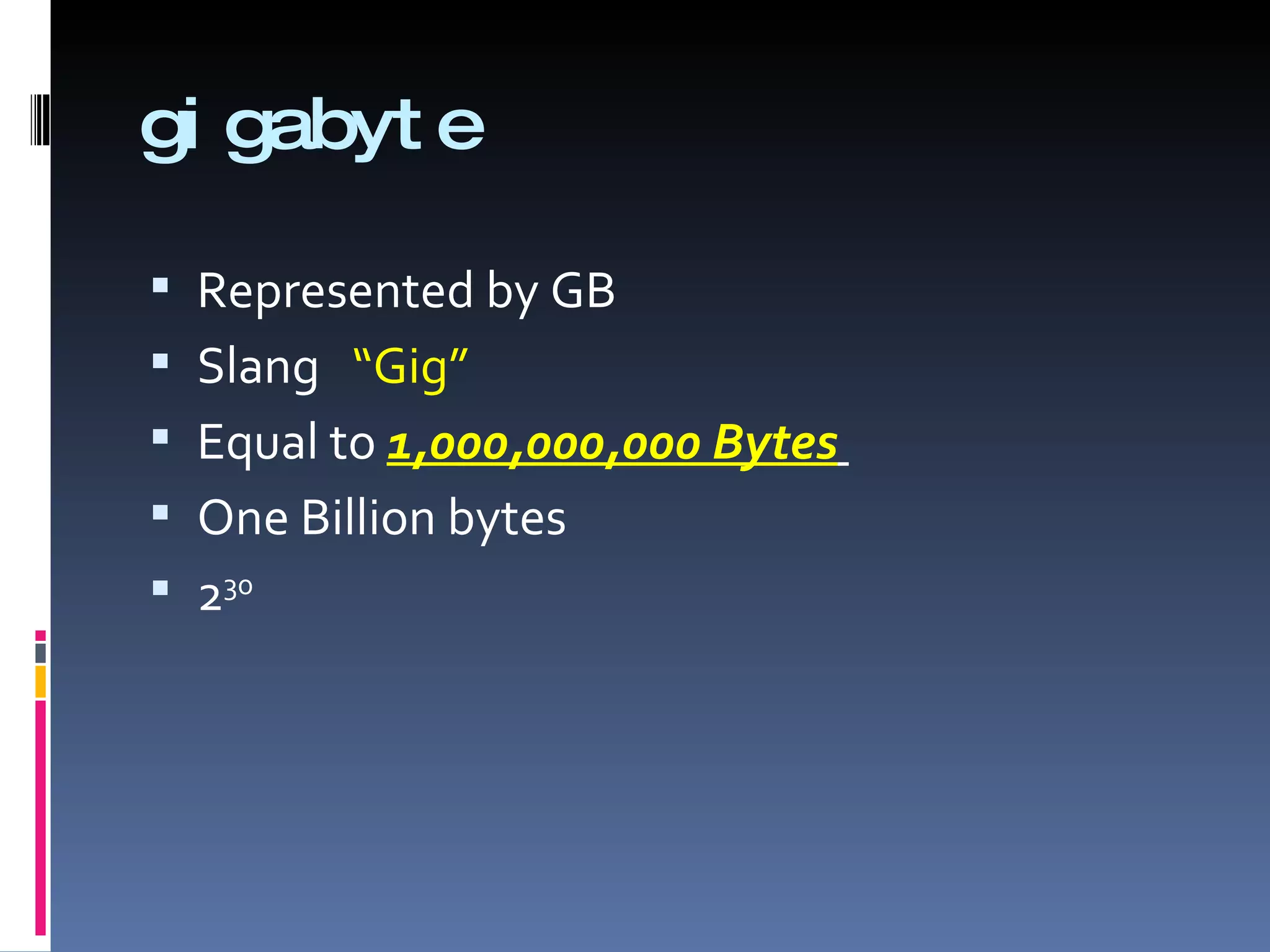 gi gabyt e

 Represented by GB
 Slang “Gig”
 Equal to 1,000,000,000 Bytes
 One Billion bytes
 230
 