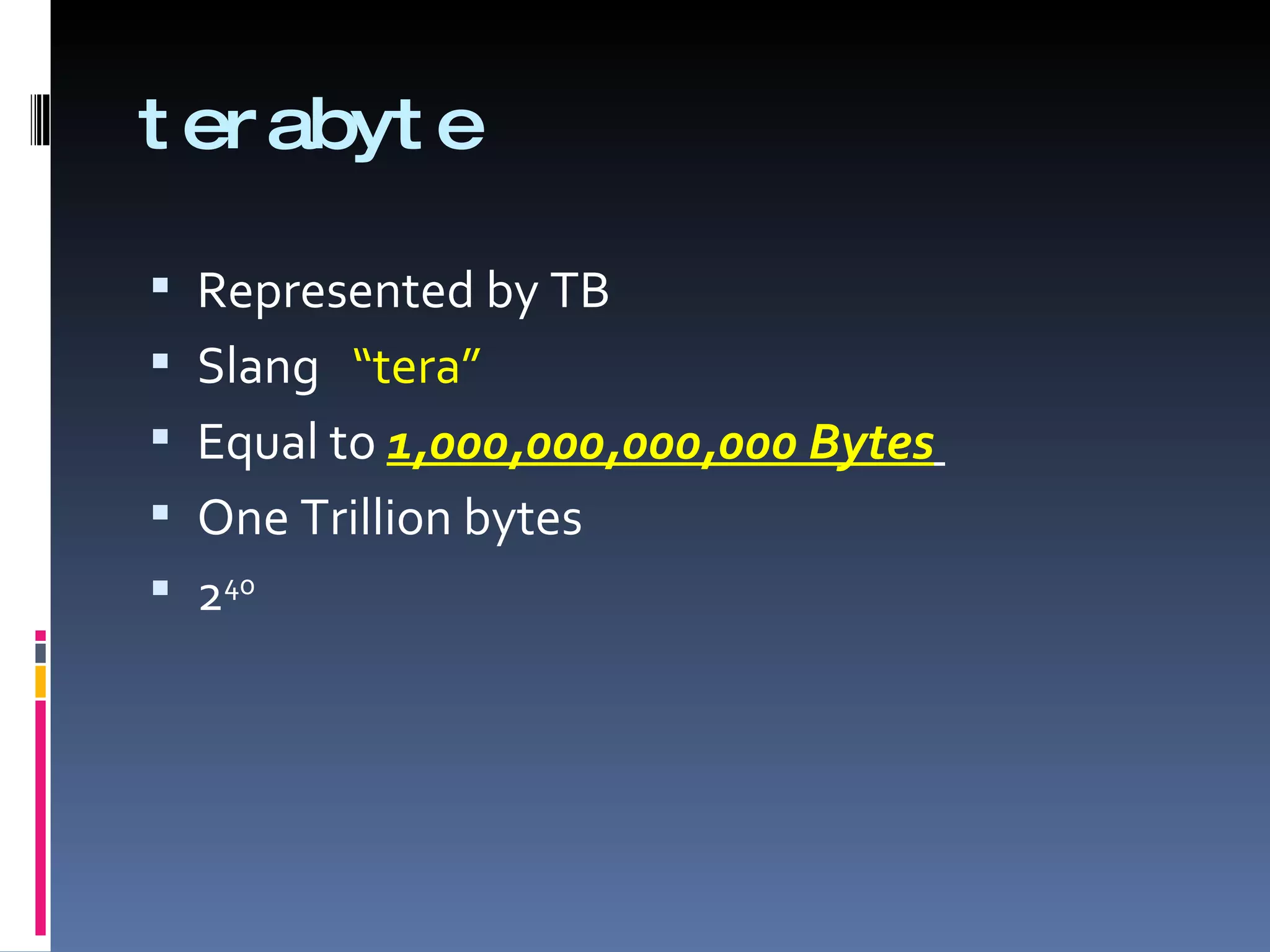 t er abyt e

 Represented by TB
 Slang “tera”
 Equal to 1,000,000,000,000 Bytes
 One Trillion bytes
 240
 