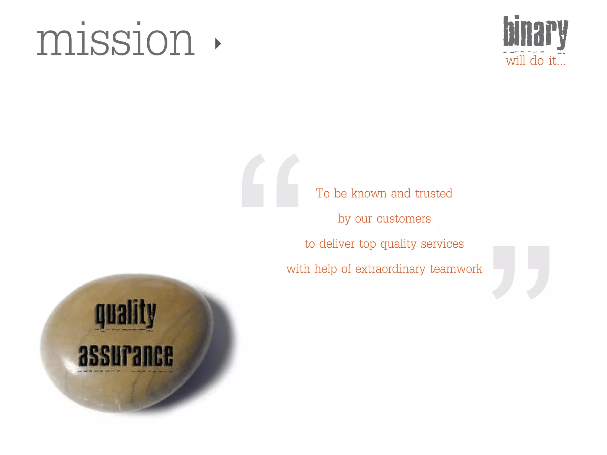 mission                                         binary
                                                will do it...




               To be known and trusted
                    by our customers
             to deliver top quality services
          with help of extraordinary teamwork
 