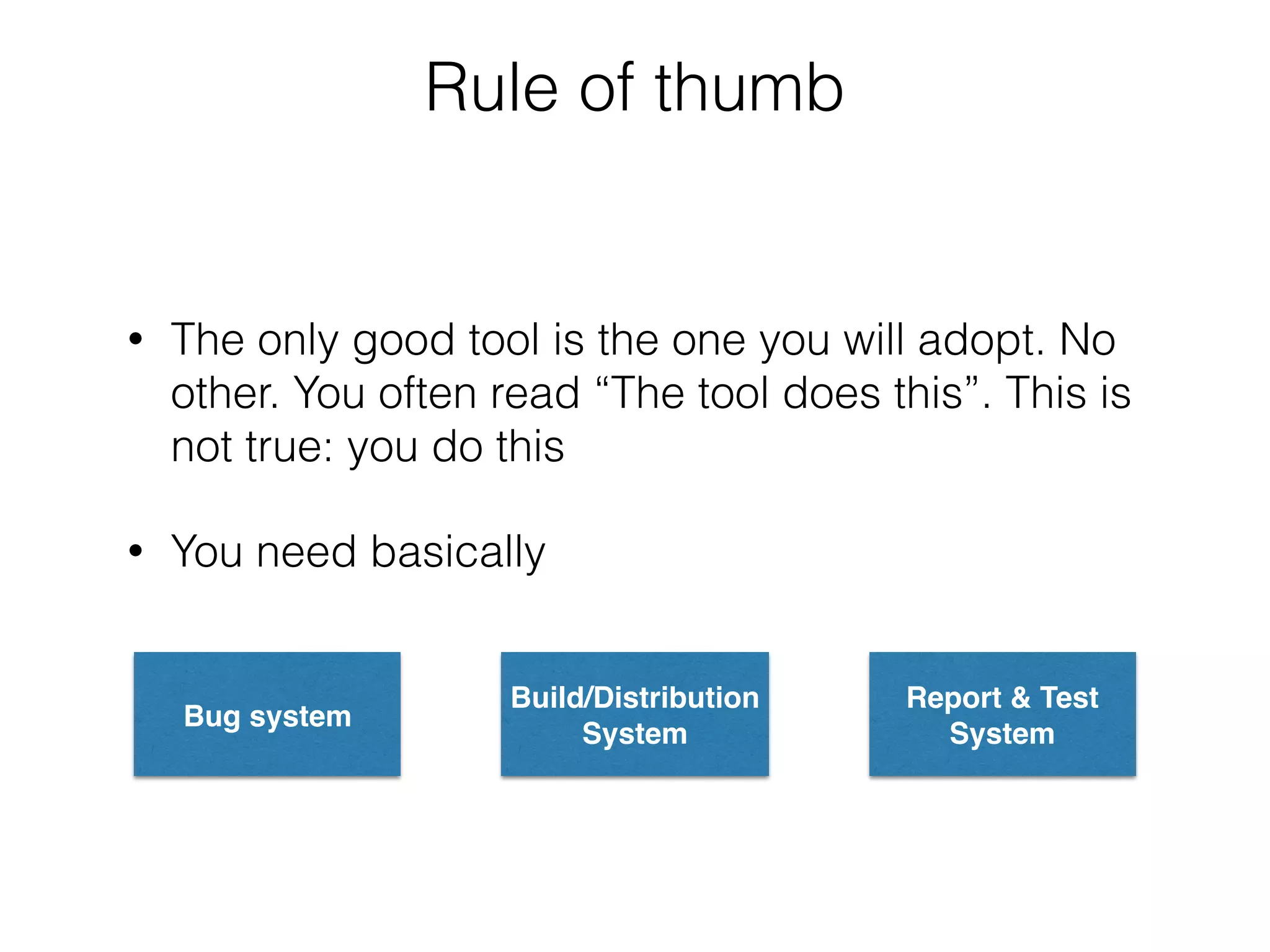 Rule of thumb
• The only good tool is the one you will adopt. No
other. You often read “The tool does this”. This is
not true: you do this
• You need basically
Bug system
Build/Distribution
System
Report & Test
System
 