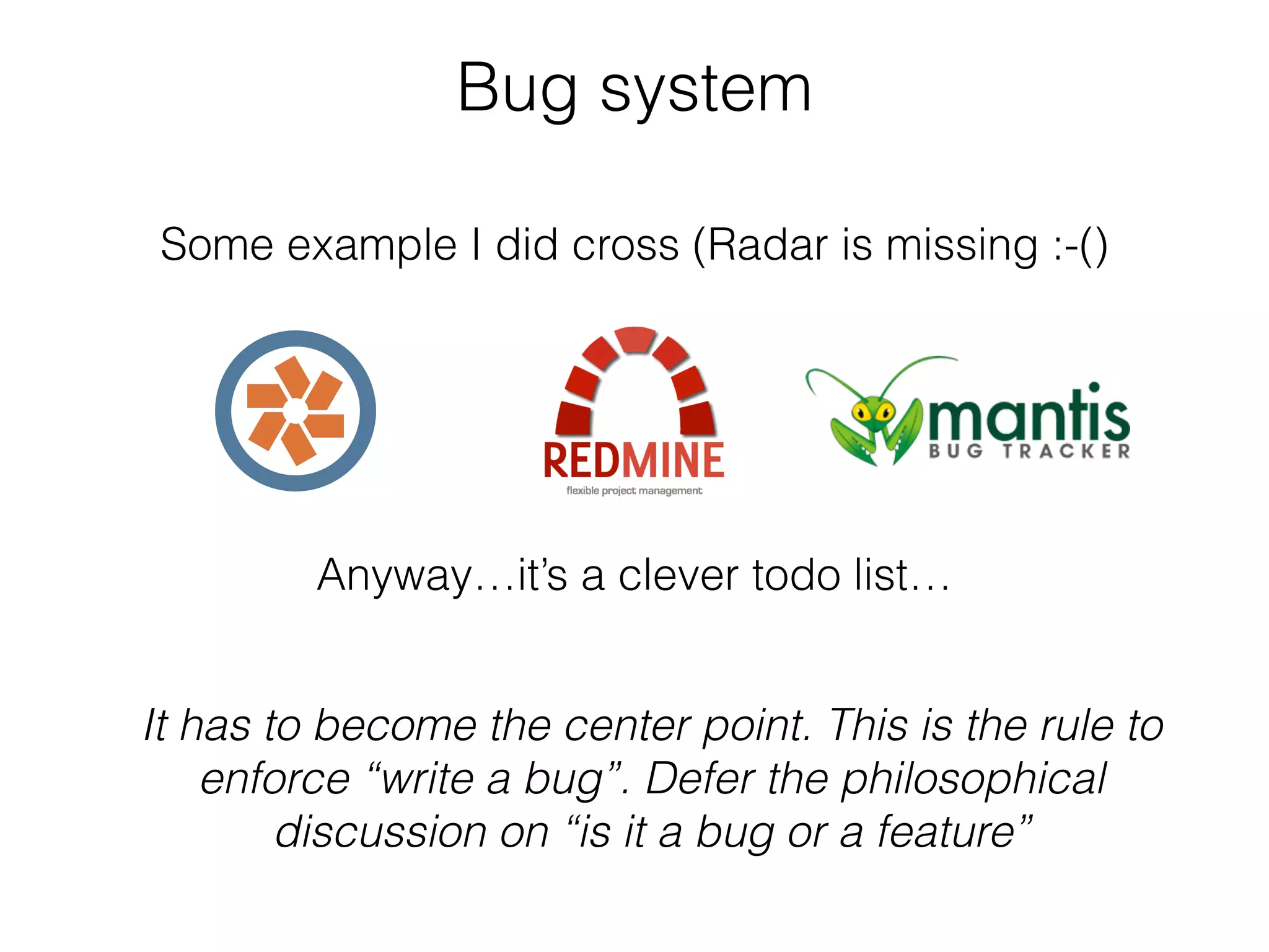 Bug system
Some example I did cross (Radar is missing :-()
It has to become the center point. This is the rule to
enforce “write a bug”. Defer the philosophical
discussion on “is it a bug or a feature”
Anyway…it’s a clever todo list…
 