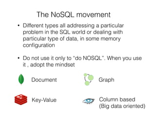 The NoSQL movement
• Different types all addressing a particular
problem in the SQL world or dealing with
particular type of data, in some memory
conﬁguration
• Do not use it only to “do NOSQL”. When you use
it , adopt the mindset
Document Graph
Key-Value Column based
(Big data oriented)
 