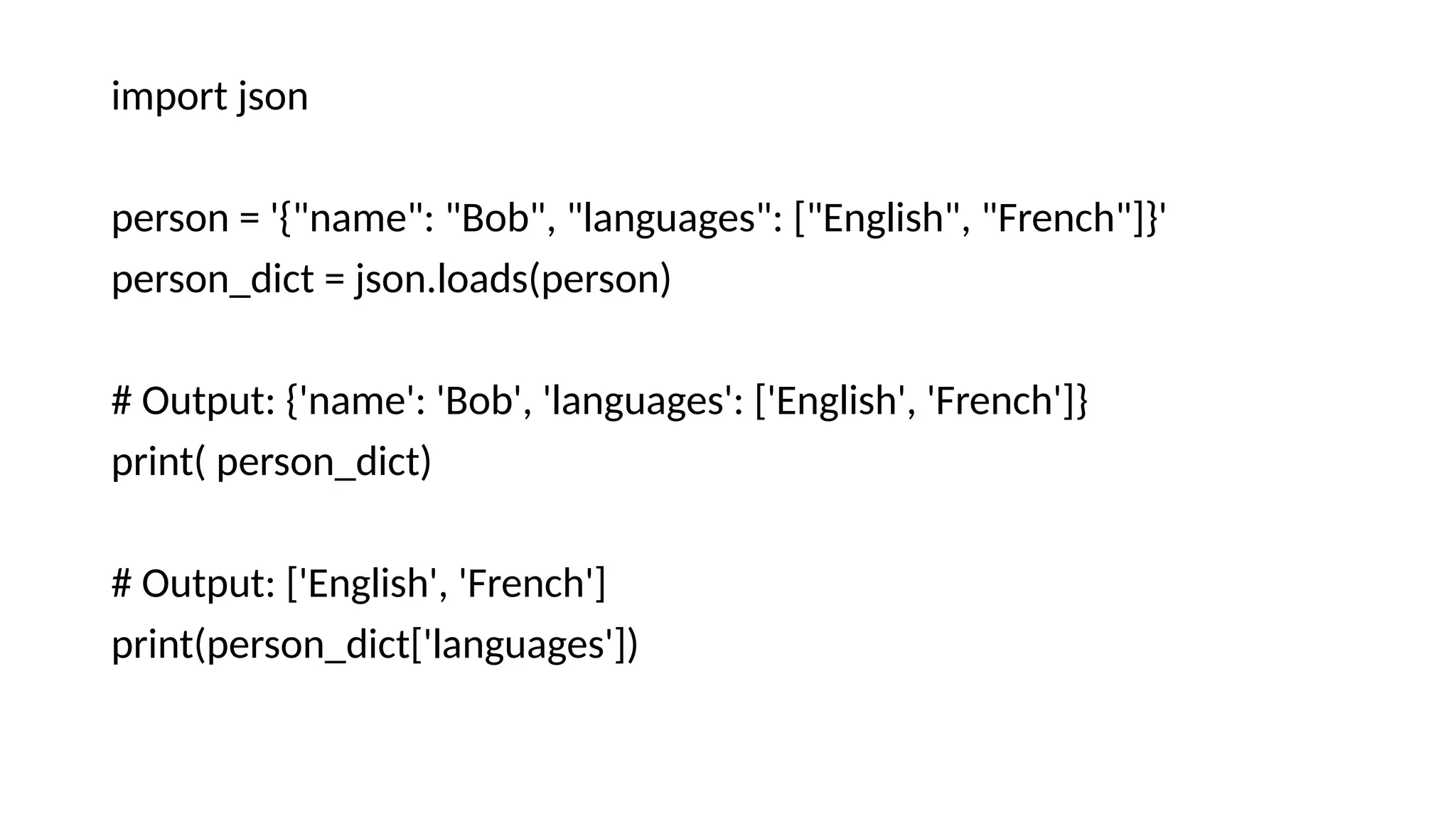 import json
person = '{"name": "Bob", "languages": ["English", "French"]}'
person_dict = json.loads(person)
# Output: {'name': 'Bob', 'languages': ['English', 'French']}
print( person_dict)
# Output: ['English', 'French']
print(person_dict['languages'])
 
